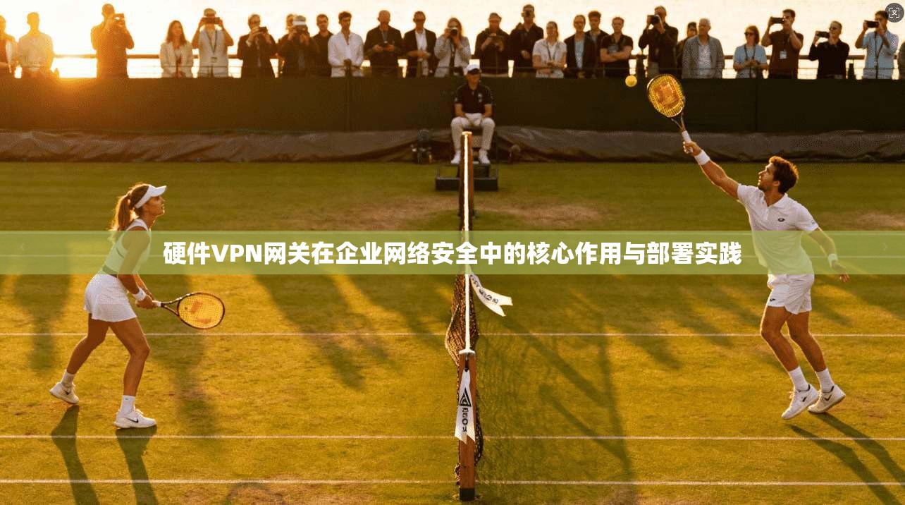 硬件VPN网关在企业网络安全中的核心作用与部署实践