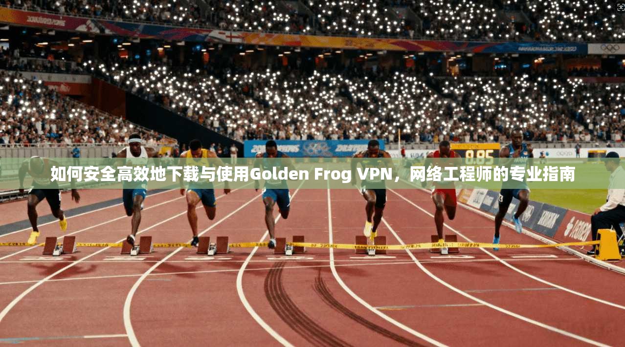 如何安全高效地下载与使用Golden Frog VPN，网络工程师的专业指南
