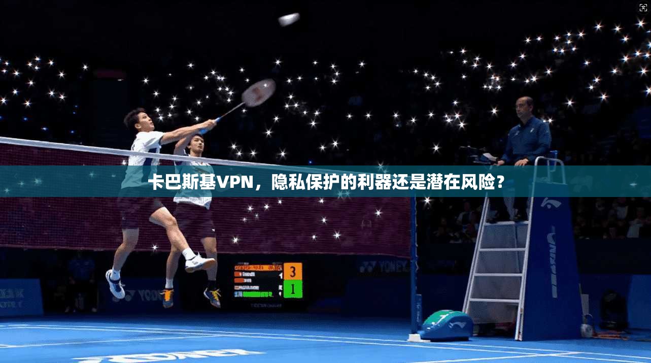 卡巴斯基VPN，隐私保护的利器还是潜在风险？