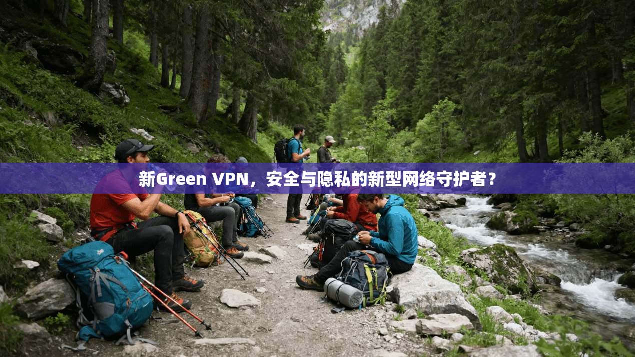 新Green VPN，安全与隐私的新型网络守护者？