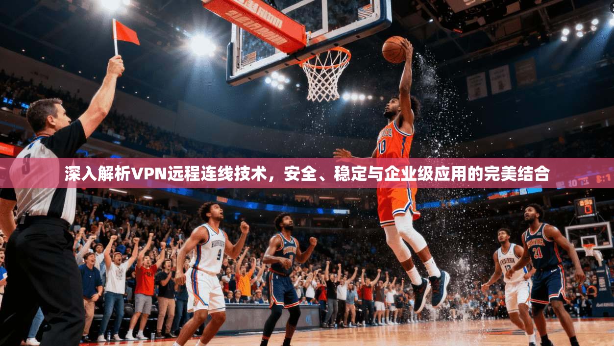 深入解析VPN远程连线技术，安全、稳定与企业级应用的完美结合