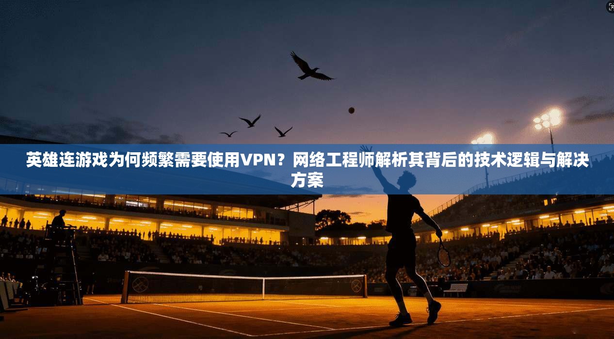 英雄连游戏为何频繁需要使用VPN?网络工程师解析其背后的技术逻辑与解决方案 英雄连游戏为何频繁需要使用VPN?网络工程师解析其背后的技术逻辑与解决方案