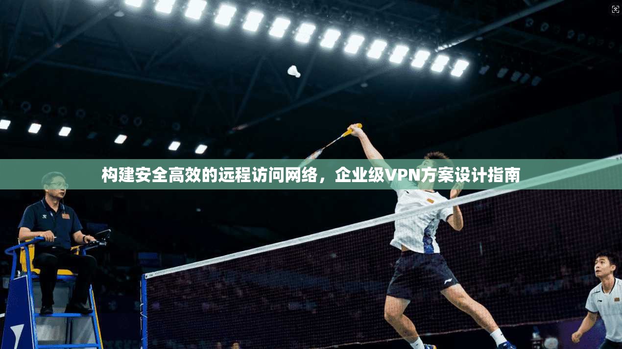 构建安全高效的远程访问网络，企业级VPN方案设计指南