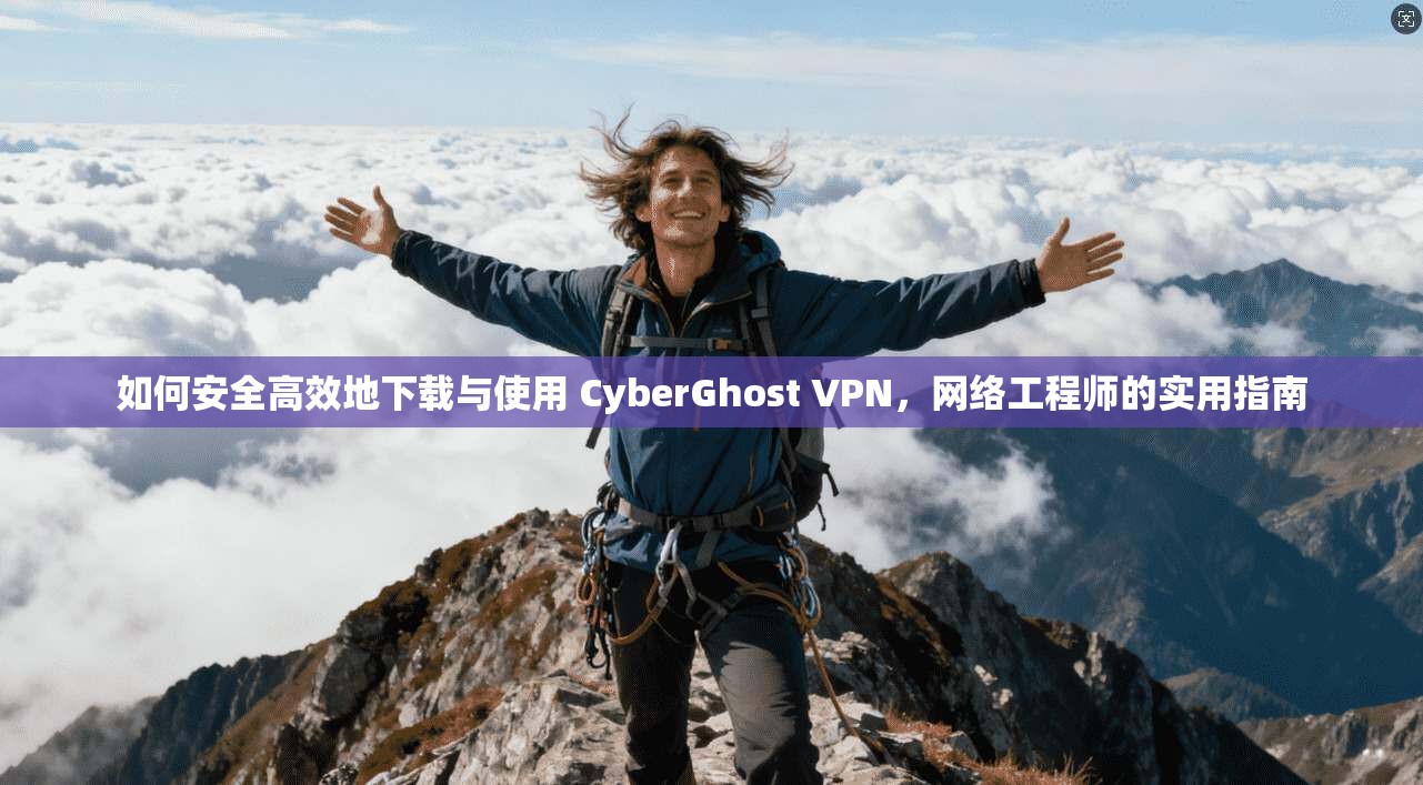如何安全高效地下载与使用 CyberGhost VPN，网络工程师的实用指南