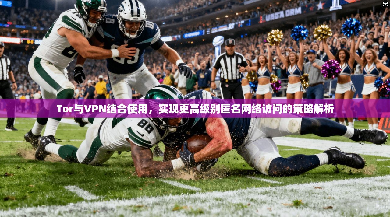 Tor与VPN结合使用，实现更高级别匿名网络访问的策略解析