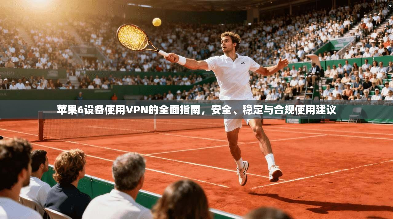 苹果6设备使用VPN的全面指南，安全、稳定与合规使用建议