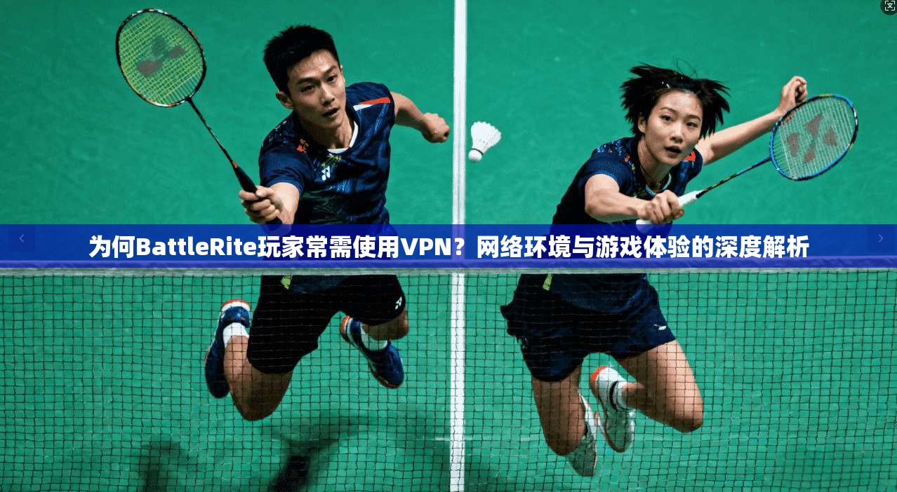 为何BattleRite玩家常需使用VPN？网络环境与游戏体验的深度解析