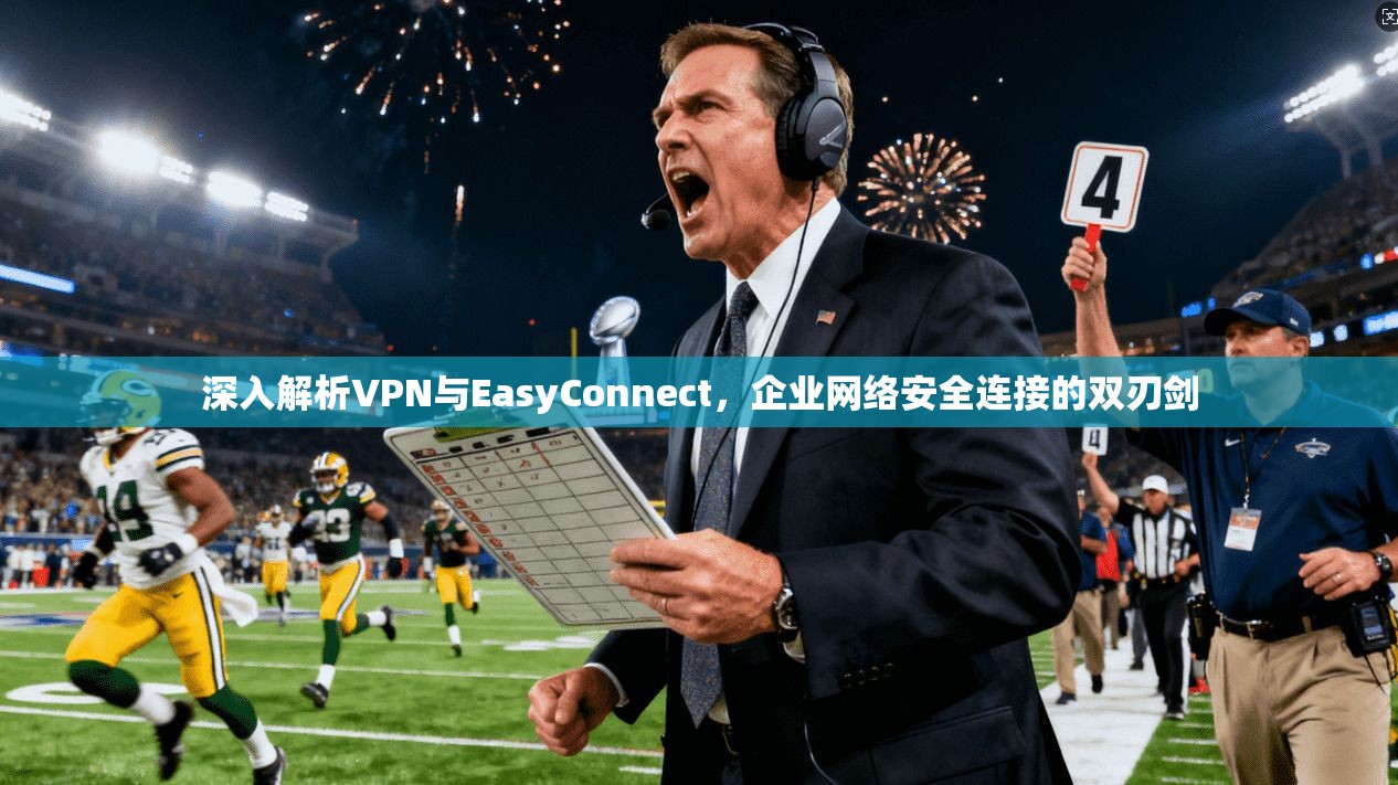 深入解析VPN与EasyConnect，企业网络安全连接的双刃剑