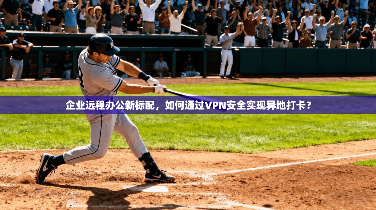 企业远程办公新标配,如何通过VPN安全实现异地打卡? 企业远程办公新标配,如何通过VPN安全实现异地打卡?
