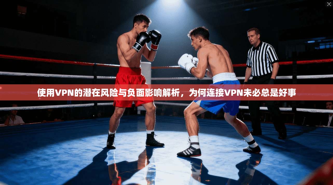 使用VPN的潜在风险与负面影响解析，为何连接VPN未必总是好事