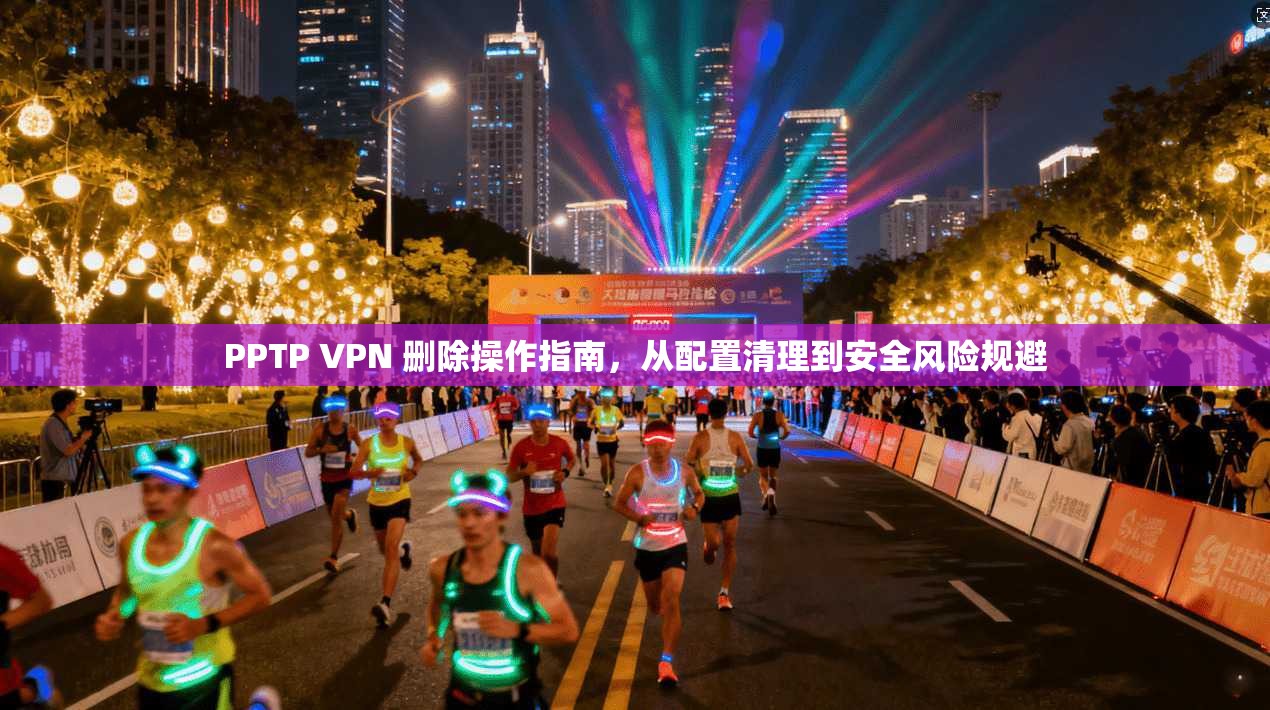 PPTP VPN 删除操作指南，从配置清理到安全风险规避