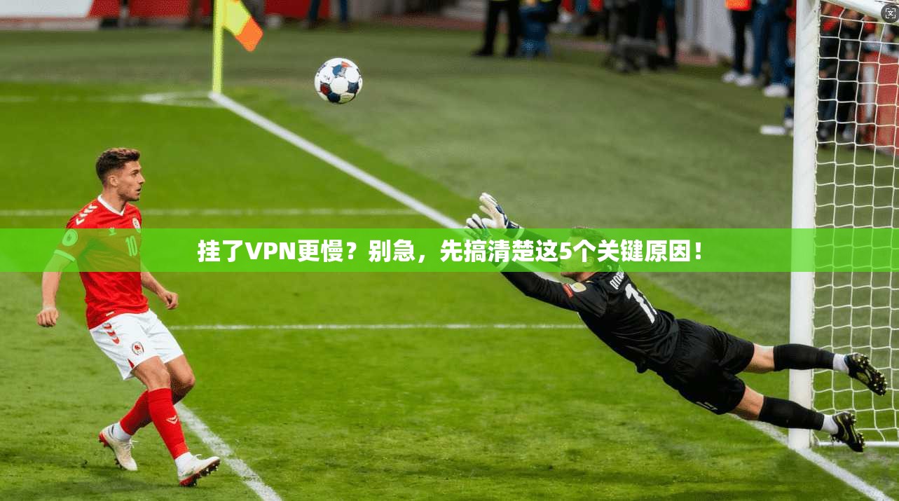 挂了VPN更慢？别急，先搞清楚这5个关键原因！