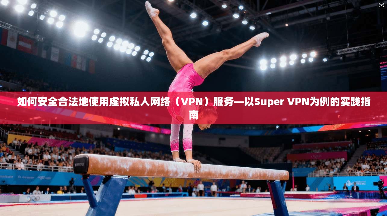 如何安全合法地使用虚拟私人网络（VPN）服务—以Super VPN为例的实践指南