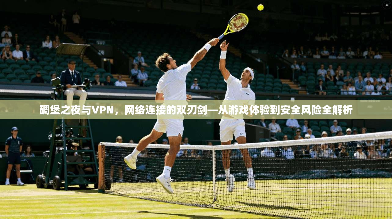 碉堡之夜与VPN，网络连接的双刃剑—从游戏体验到安全风险全解析