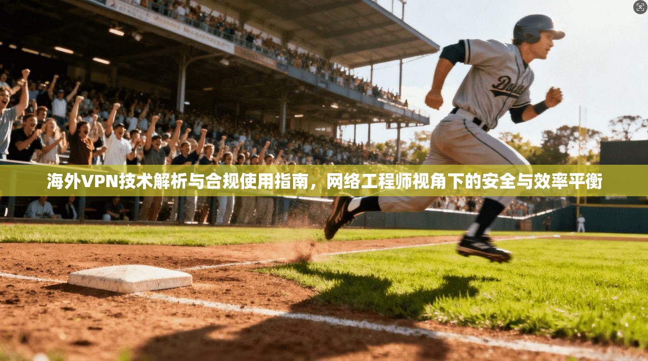 海外VPN技术解析与合规使用指南，网络工程师视角下的安全与效率平衡