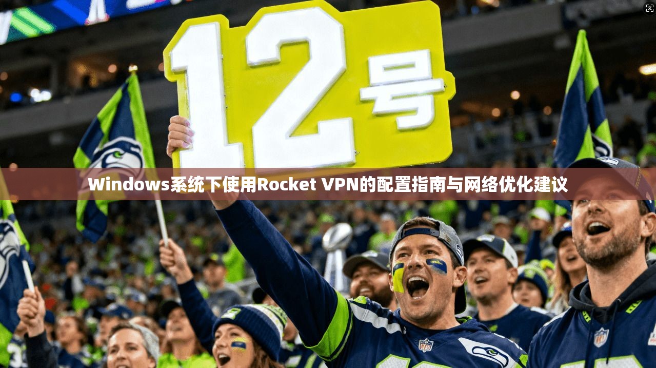 Windows系统下使用Rocket VPN的配置指南与网络优化建议