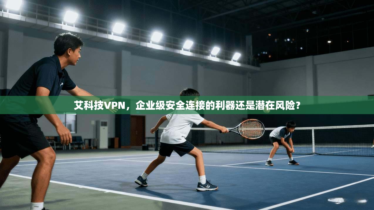 艾科技VPN，企业级安全连接的利器还是潜在风险？