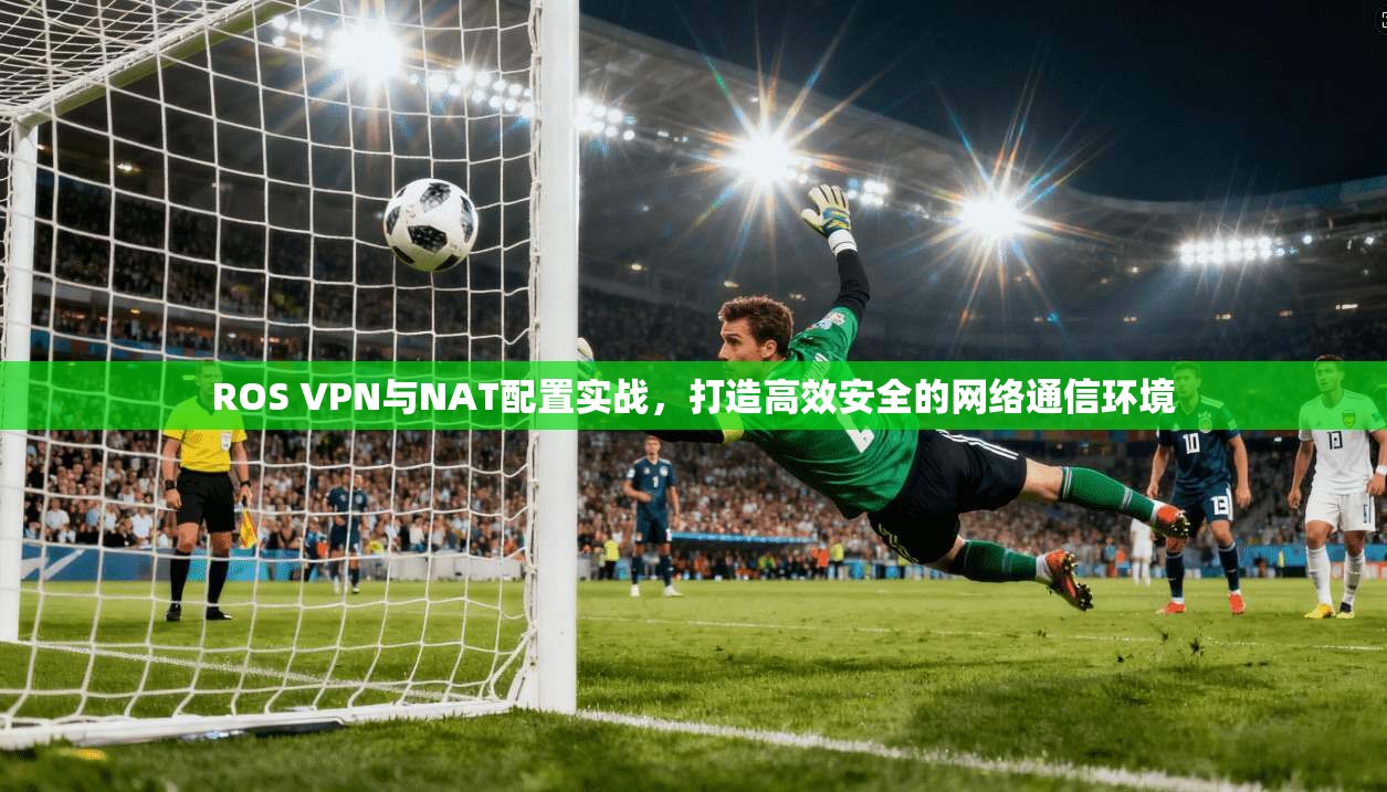 ROS VPN与NAT配置实战，打造高效安全的网络通信环境