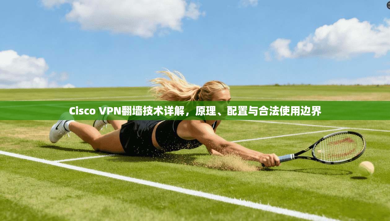 Cisco VPN翻墙技术详解，原理、配置与合法使用边界