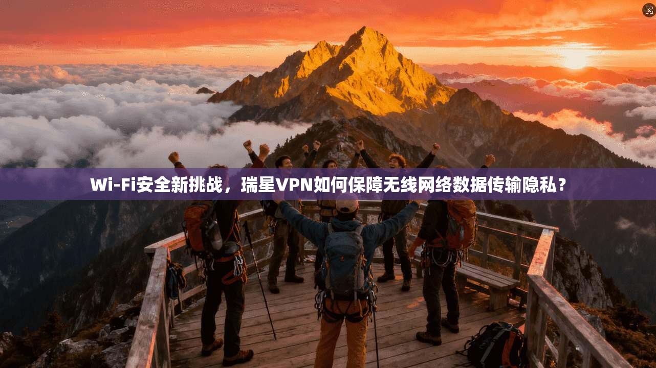Wi-Fi安全新挑战，瑞星VPN如何保障无线网络数据传输隐私？