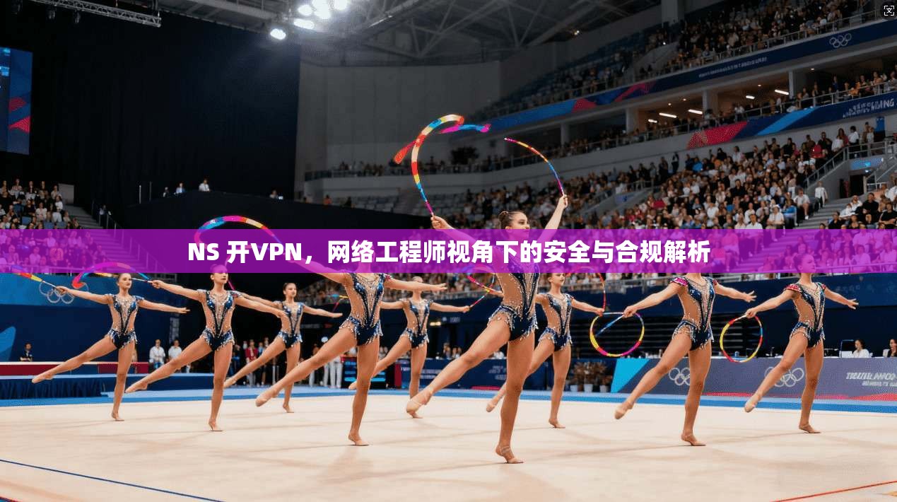 NS 开VPN，网络工程师视角下的安全与合规解析