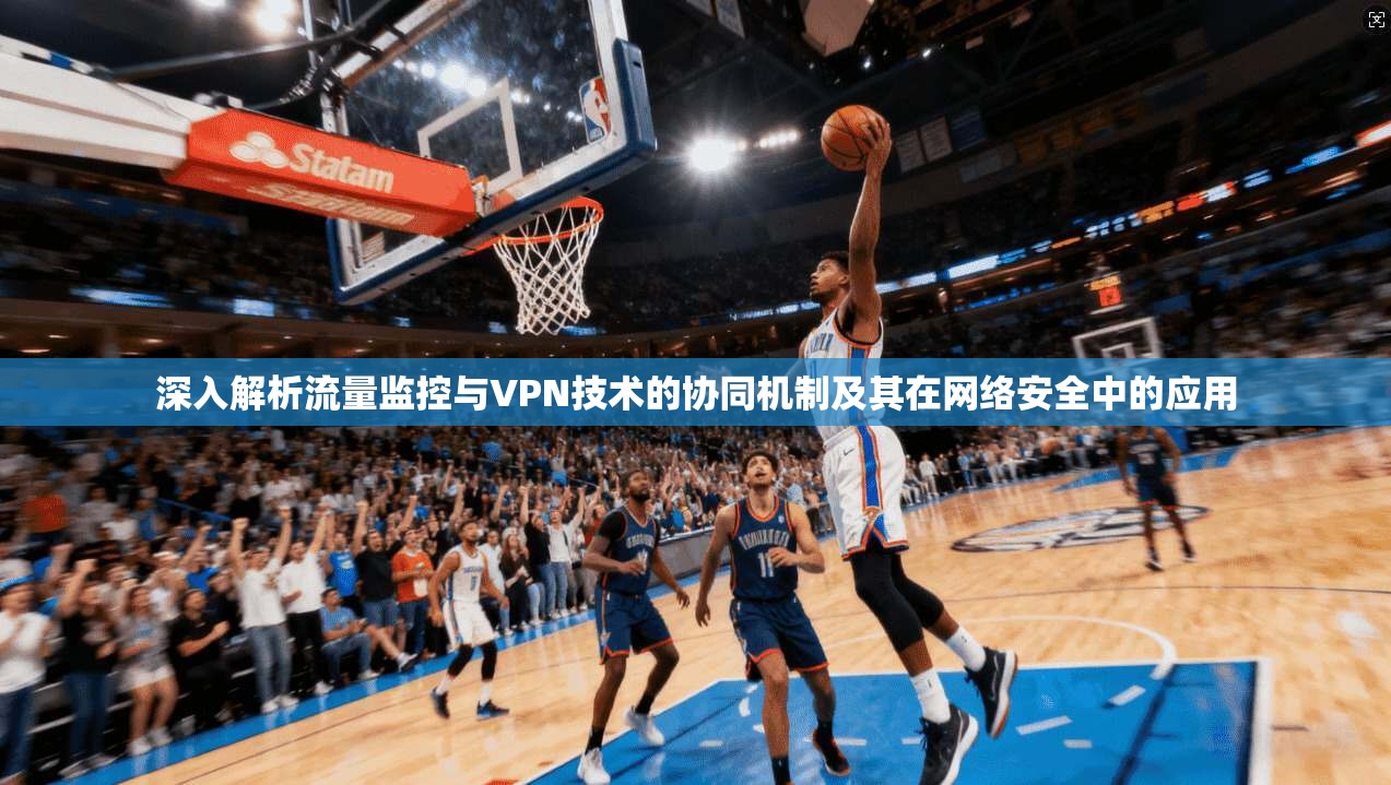 深入解析流量监控与VPN技术的协同机制及其在网络安全中的应用