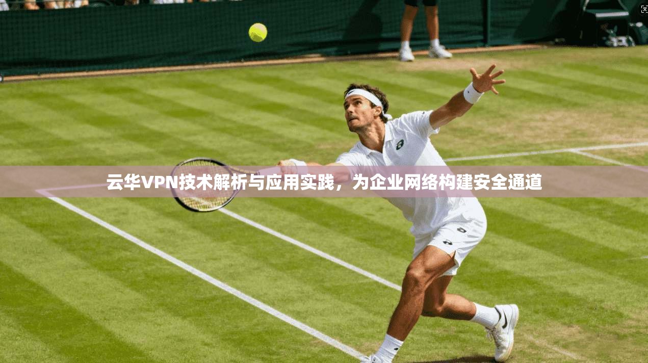 云华VPN技术解析与应用实践，为企业网络构建安全通道