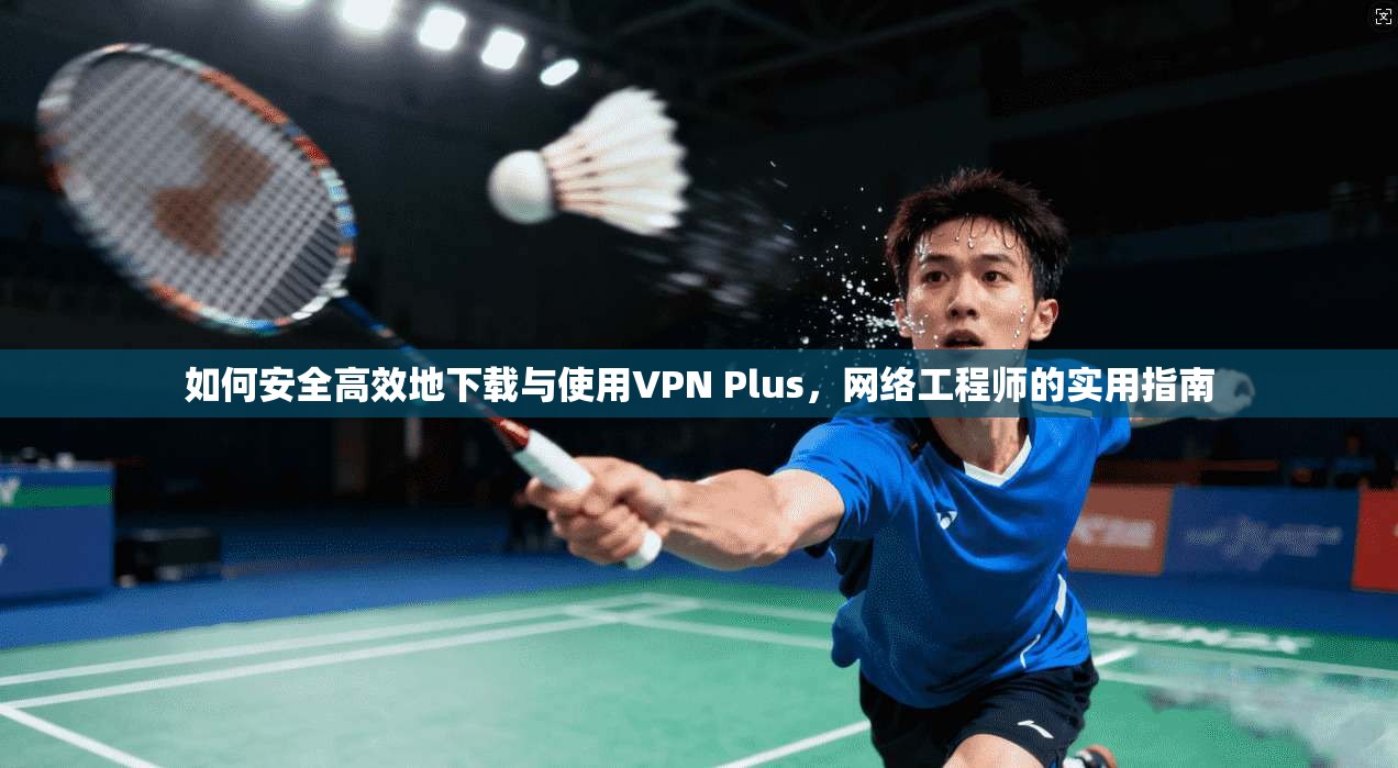 如何安全高效地下载与使用VPN Plus，网络工程师的实用指南
