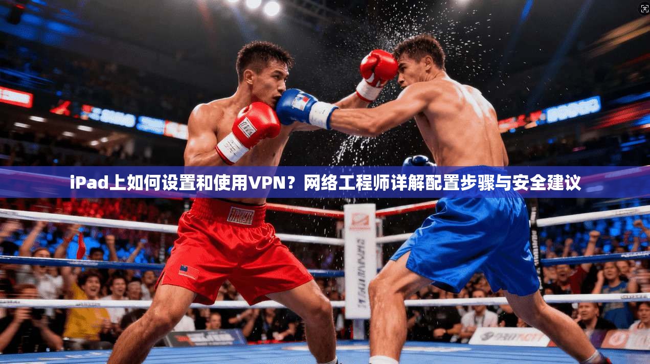 iPad上如何设置和使用VPN？网络工程师详解配置步骤与安全建议