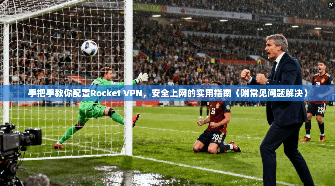 手把手教你配置Rocket VPN，安全上网的实用指南（附常见问题解决）