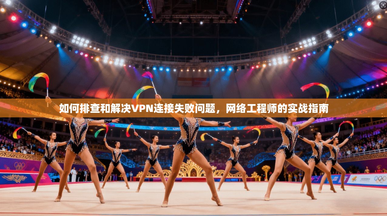 如何排查和解决VPN连接失败问题，网络工程师的实战指南