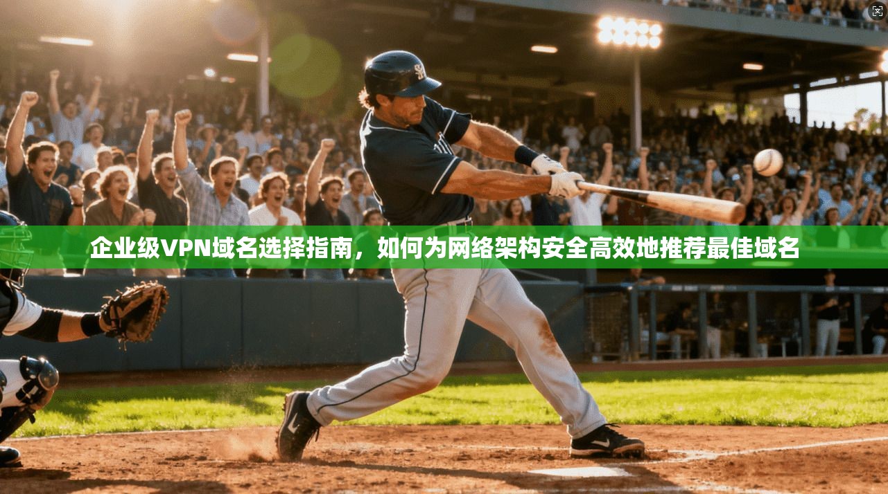 企业级VPN域名选择指南，如何为网络架构安全高效地推荐最佳域名
