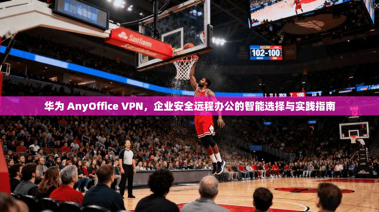华为 AnyOffice VPN，企业安全远程办公的智能选择与实践指南