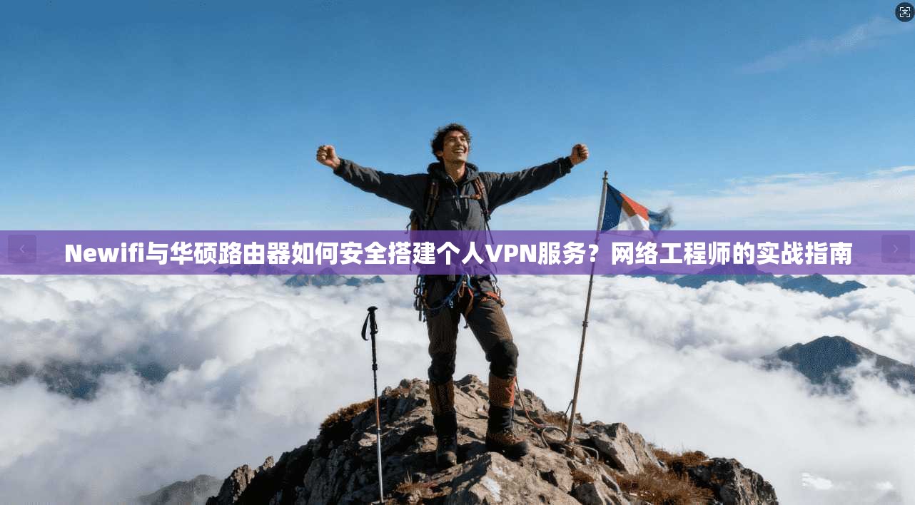 Newifi与华硕路由器如何安全搭建个人VPN服务？网络工程师的实战指南