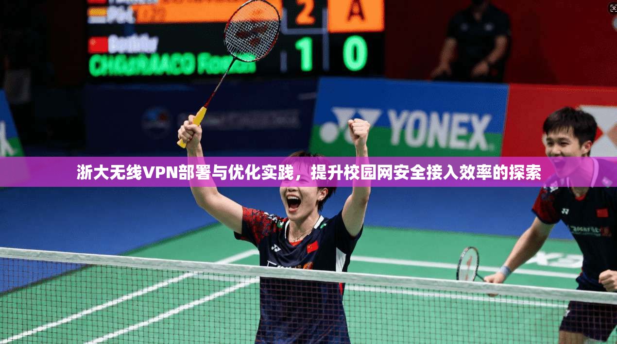 浙大无线VPN部署与优化实践，提升校园网安全接入效率的探索