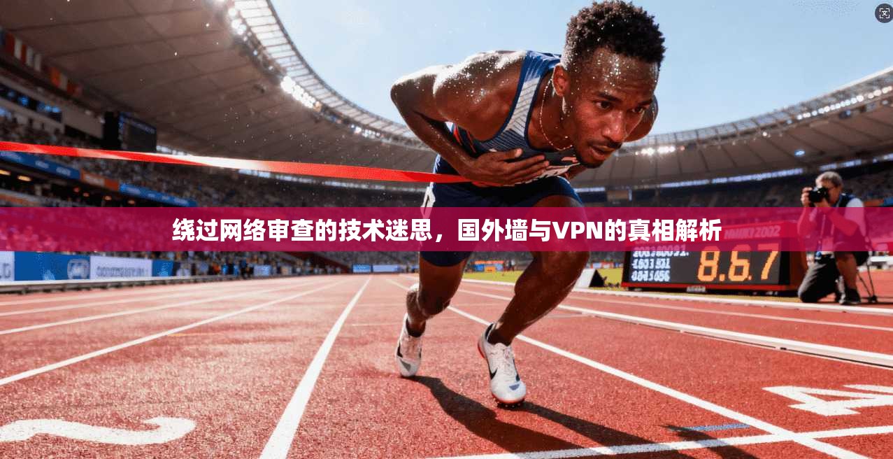 绕过网络审查的技术迷思，国外墙与VPN的真相解析