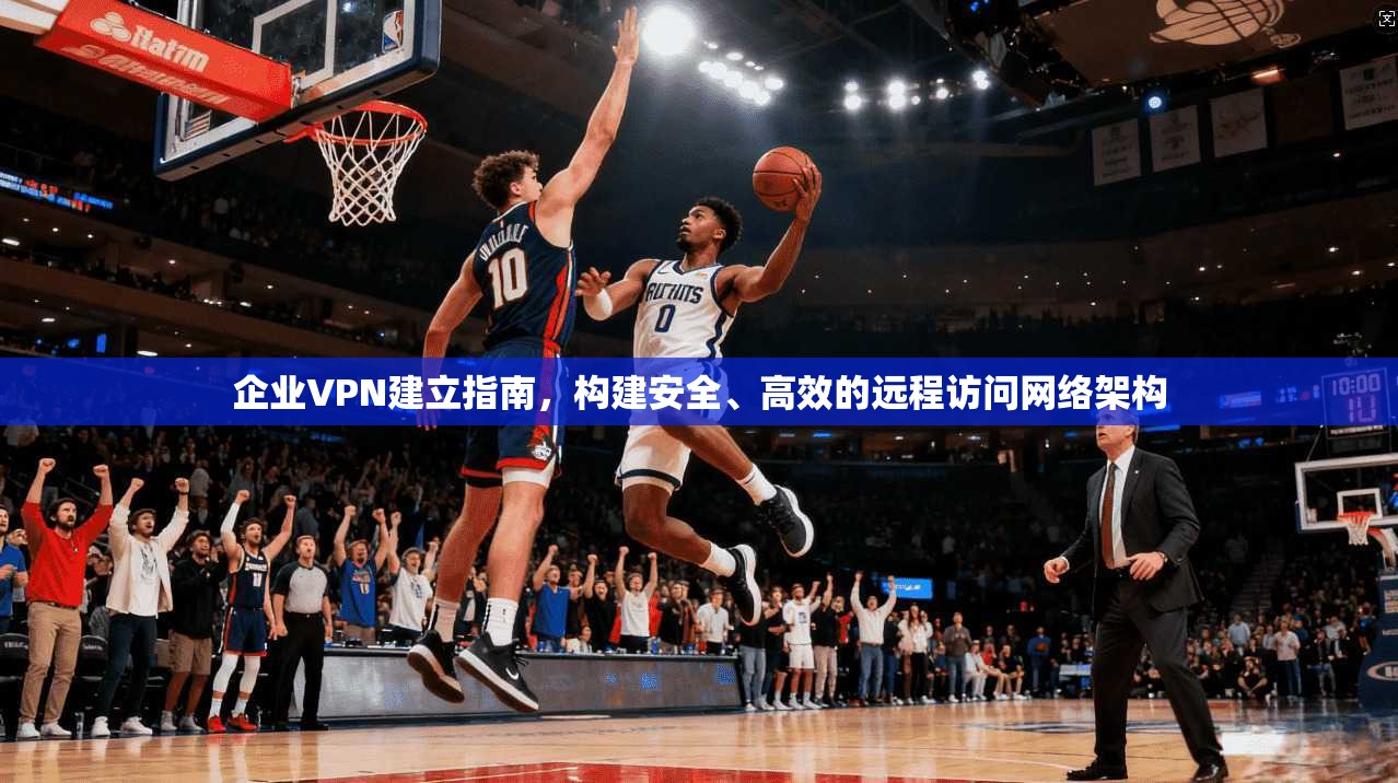 企业VPN建立指南，构建安全、高效的远程访问网络架构