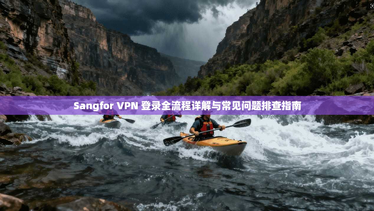 Sangfor VPN 登录全流程详解与常见问题排查指南