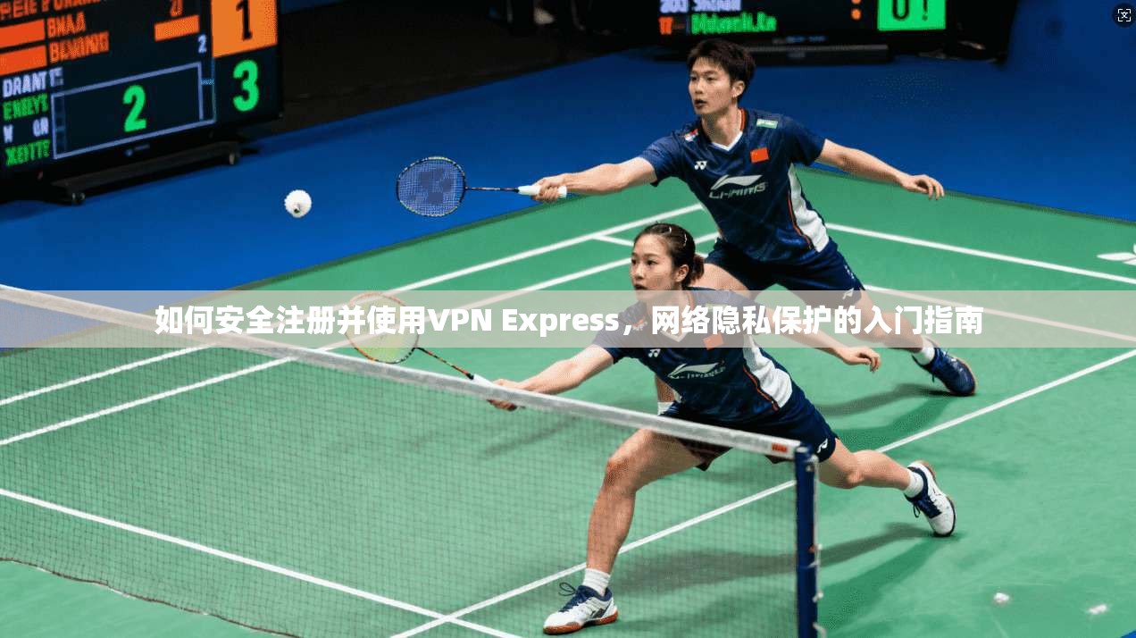 如何安全注册并使用VPN Express，网络隐私保护的入门指南