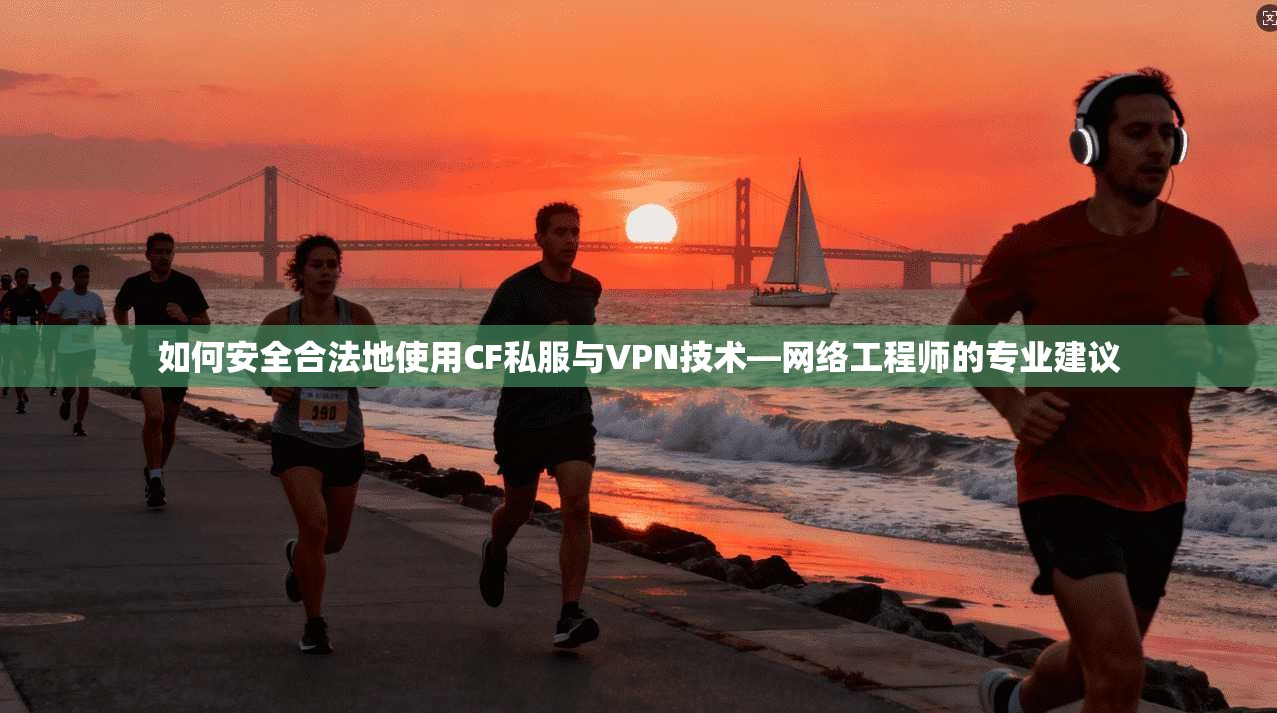 如何安全合法地使用CF私服与VPN技术—网络工程师的专业建议 如何安全合法地使用CF私服与VPN技术—网络工程师的专业建议