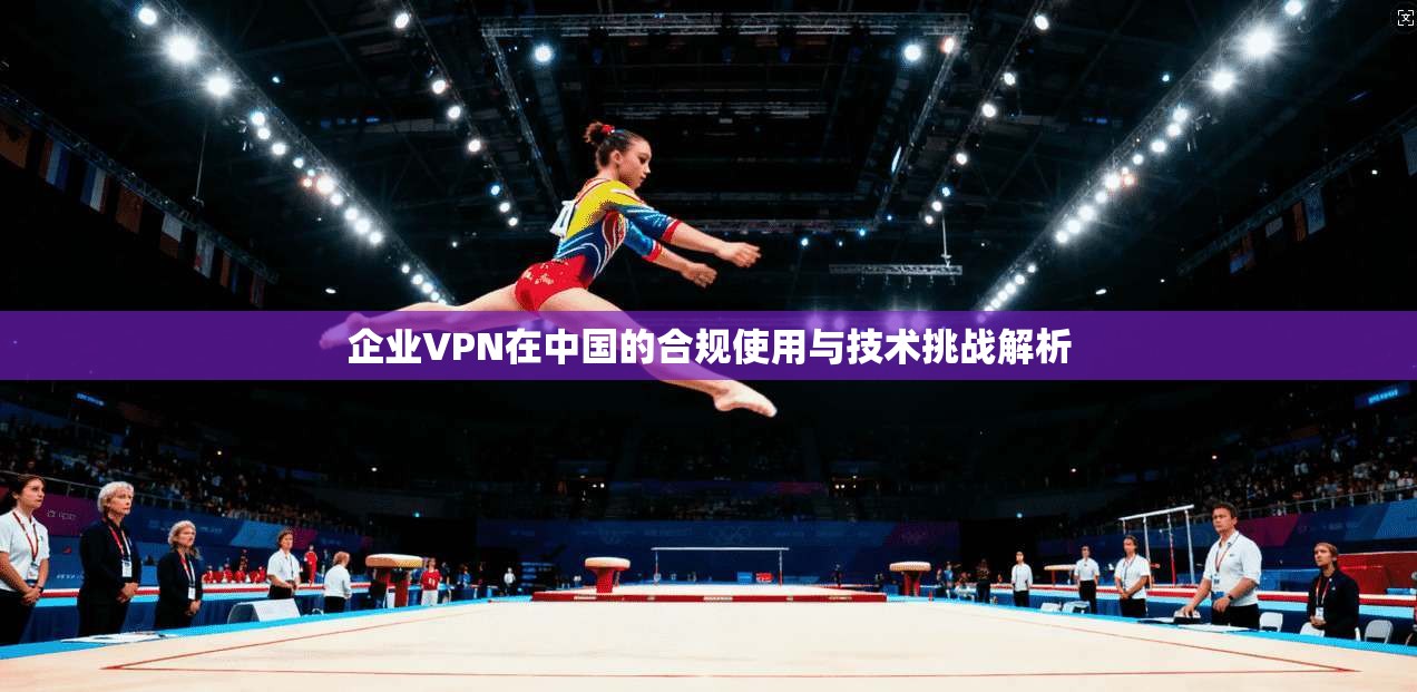 企业VPN在中国的合规使用与技术挑战解析