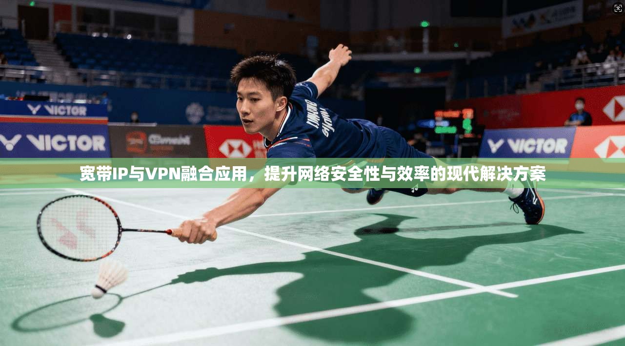 宽带IP与VPN融合应用，提升网络安全性与效率的现代解决方案
