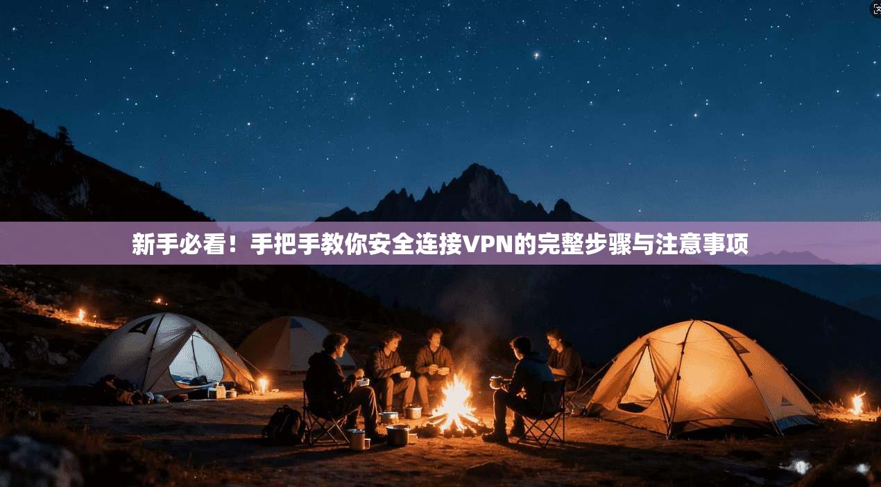 新手必看!手把手教你安全连接VPN的完整步骤与注意事项 新手必看!手把手教你安全连接VPN的完整步骤与注意事项
