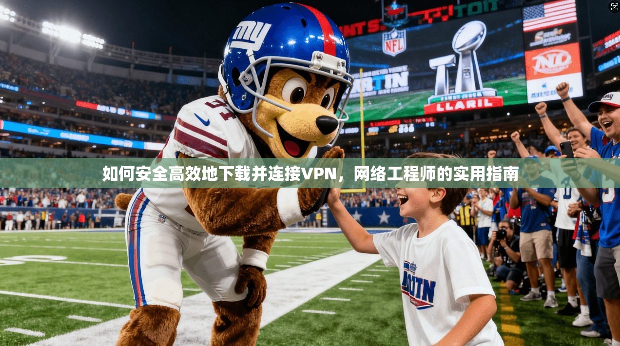 如何安全高效地下载并连接VPN,网络工程师的实用指南 如何安全高效地下载并连接VPN,网络工程师的实用指南