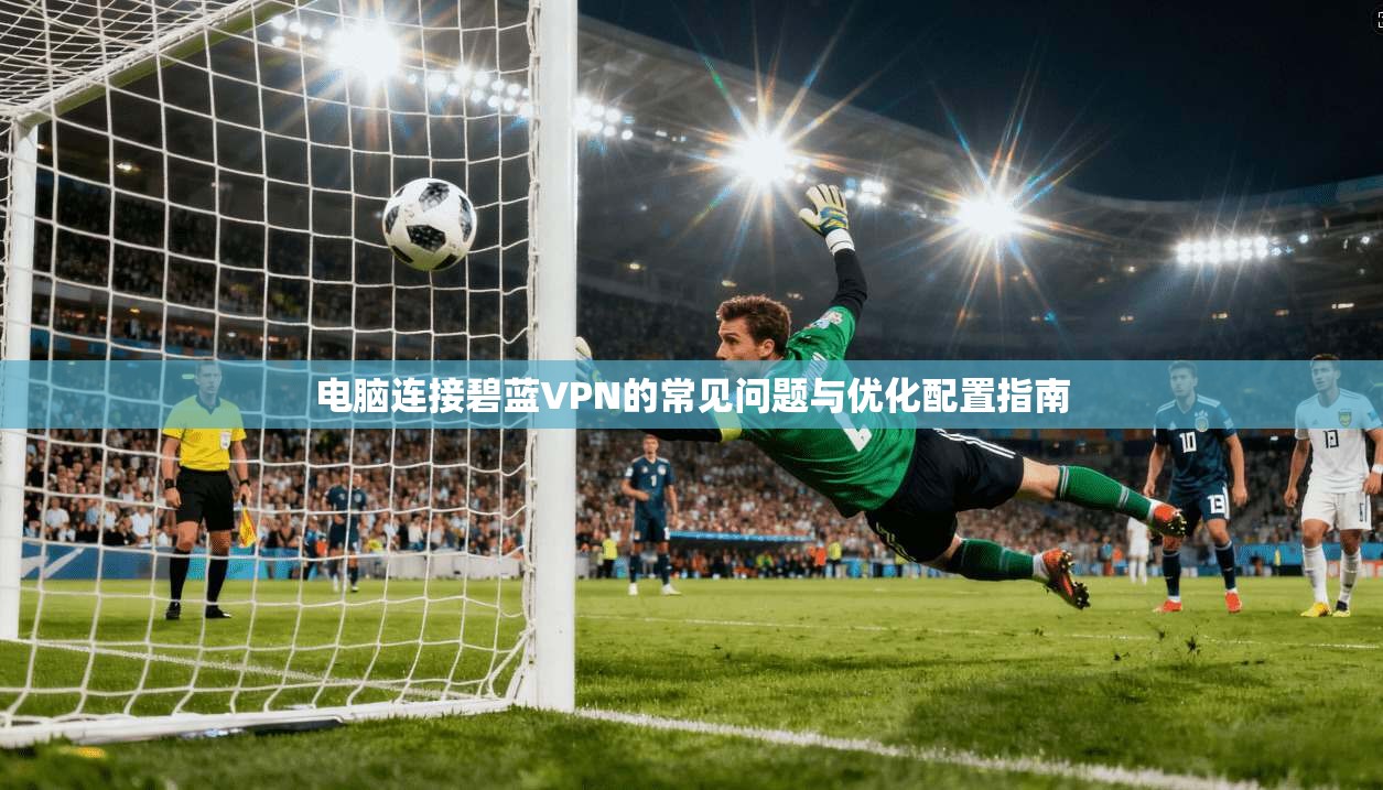 电脑连接碧蓝VPN的常见问题与优化配置指南