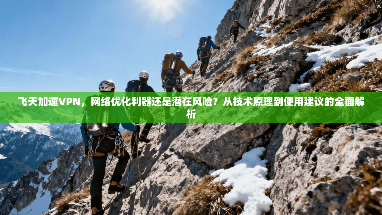 飞天加速VPN，网络优化利器还是潜在风险？从技术原理到使用建议的全面解析