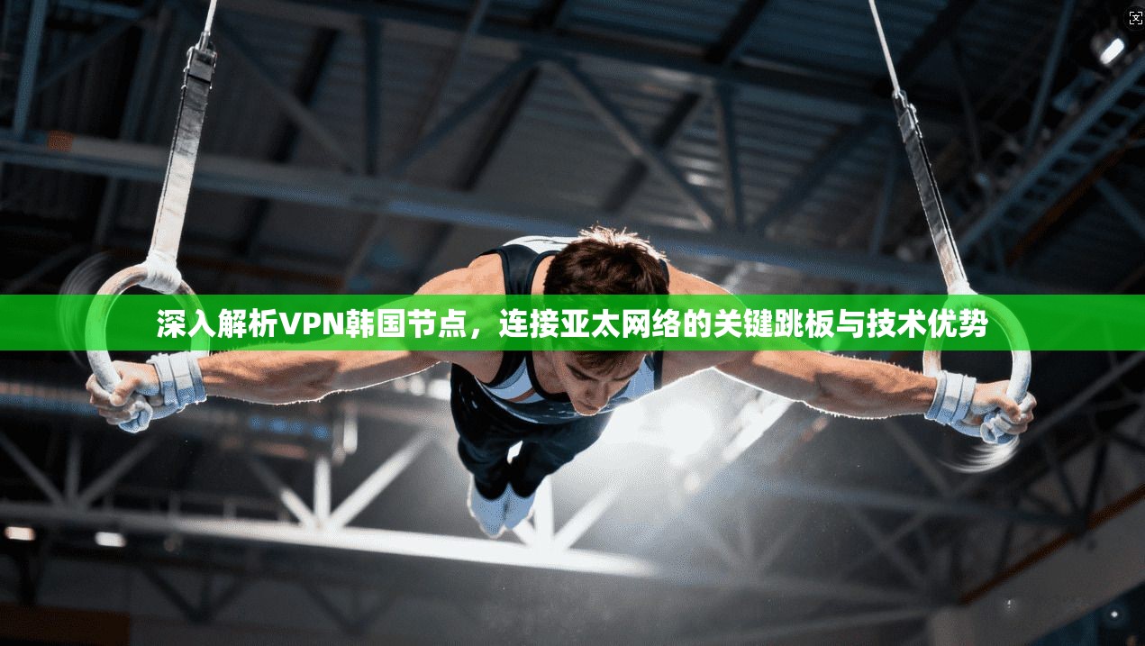 深入解析VPN韩国节点，连接亚太网络的关键跳板与技术优势