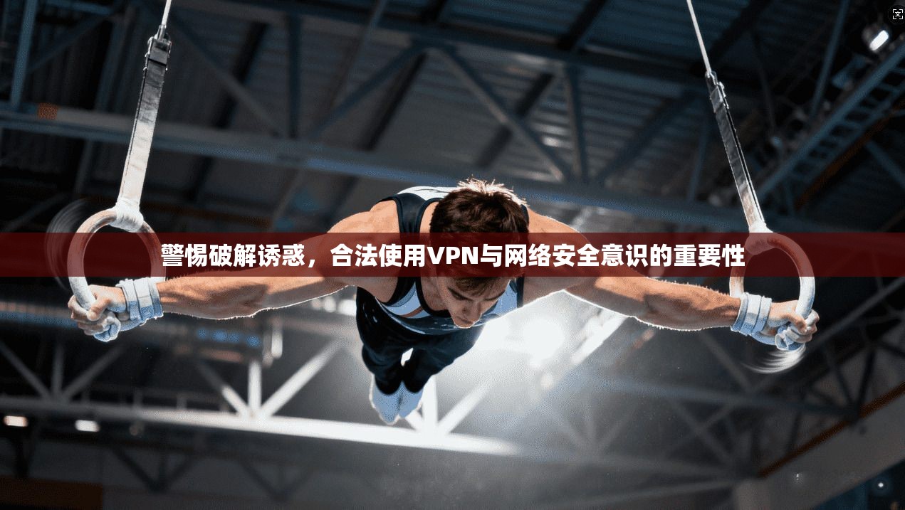 警惕破解诱惑，合法使用VPN与网络安全意识的重要性