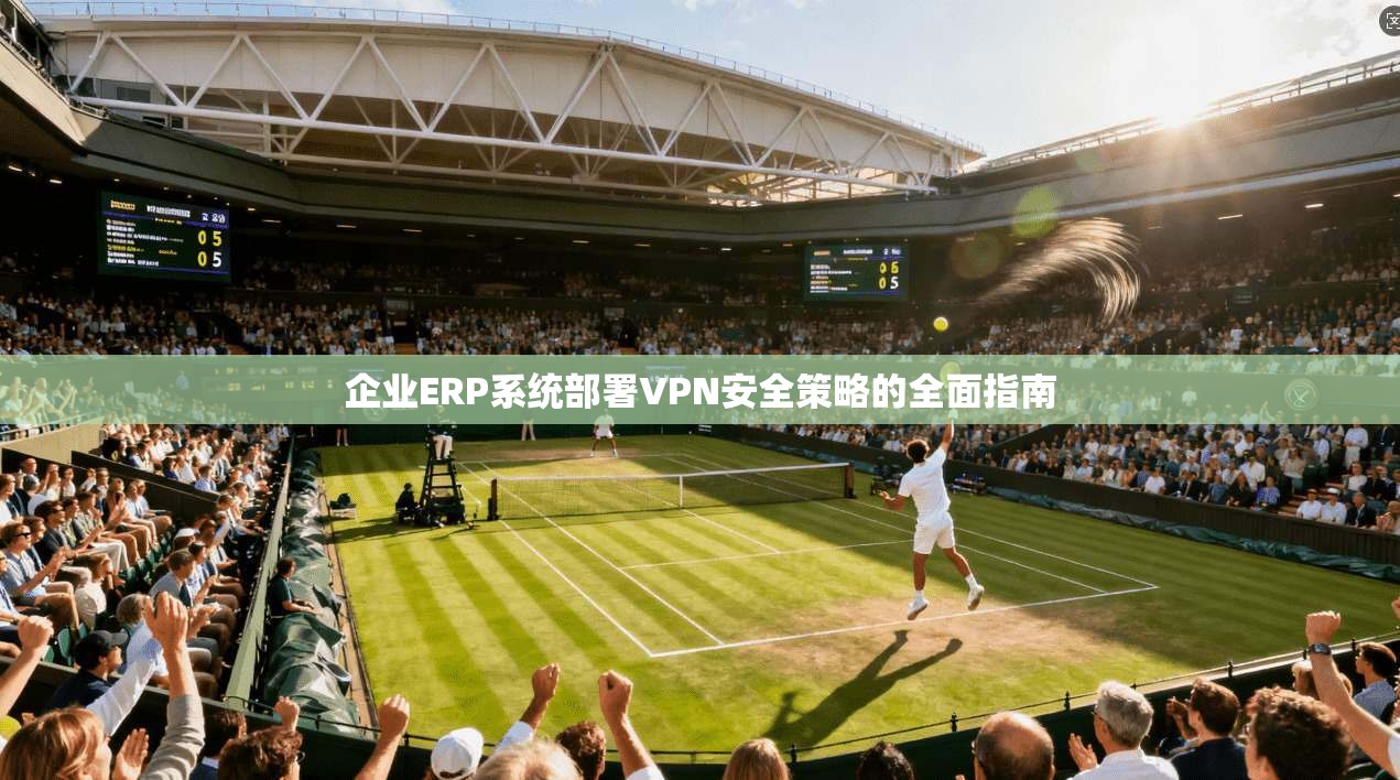 企业ERP系统部署VPN安全策略的全面指南