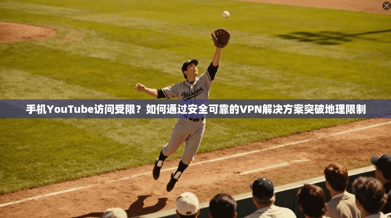手机YouTube访问受限？如何通过安全可靠的VPN解决方案突破地理限制